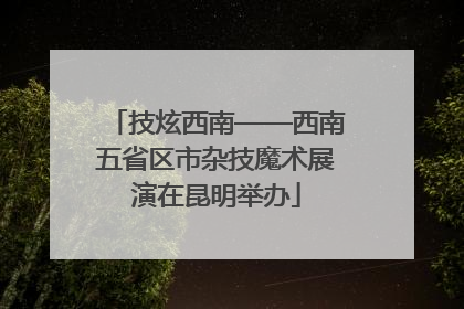 技炫西南——西南五省区市杂技魔术展演在昆明举办