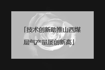 技术创新助推山西煤层气产量屡创新高