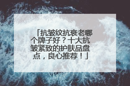 抗皱纹抗衰老哪个牌子好？十大抗皱紧致的护肤品盘点，良心推荐！