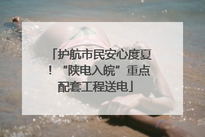 护航市民安心度夏！“陕电入皖”重点配套工程送电