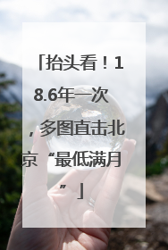抬头看！18.6年一次，多图直击北京“最低满月”