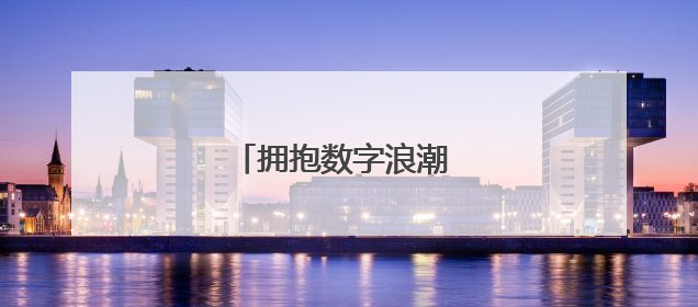 拥抱数字浪潮 驱动智慧变革