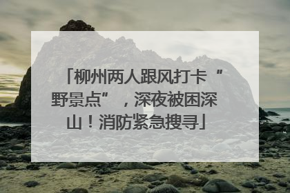 柳州两人跟风打卡“野景点”，深夜被困深山！消防紧急搜寻