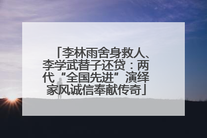 李林雨舍身救人、李学武替子还贷：两代“全国先进”演绎家风诚信奉献传奇
