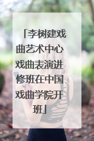 李树建戏曲艺术中心戏曲表演进修班在中国戏曲学院开班