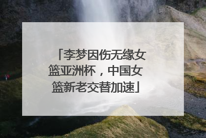 李梦因伤无缘女篮亚洲杯，中国女篮新老交替加速