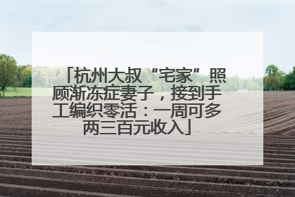 杭州大叔“宅家”照顾渐冻症妻子，接到手工编织零活：一周可多两三百元收入