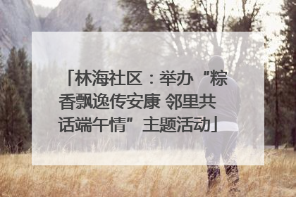 林海社区：举办“粽香飘逸传安康 邻里共话端午情”主题活动