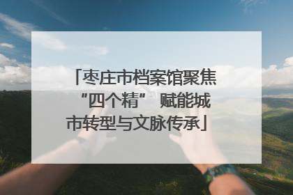枣庄市档案馆聚焦“四个精” 赋能城市转型与文脉传承