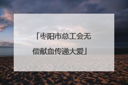 枣阳市总工会无偿献血传递大爱
