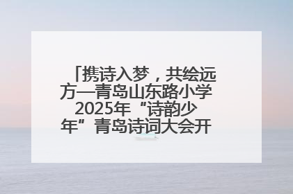 携诗入梦，共绘远方—青岛山东路小学2025年“诗韵少年”青岛诗词大会开幕畅游诗词之海