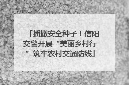 播撒安全种子！信阳交警开展“美丽乡村行”筑牢农村交通防线