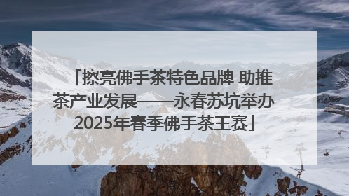 擦亮佛手茶特色品牌 助推茶产业发展——永春苏坑举办2025年春季佛手茶王赛