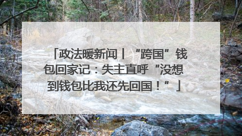 政法暖新闻丨“跨国”钱包回家记：失主直呼“没想到钱包比我还先回国！”