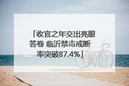 收官之年交出亮眼答卷 临沂禁毒戒断率突破87.4%