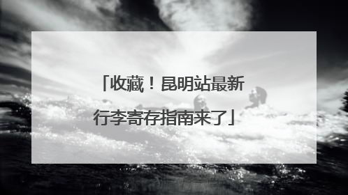 收藏！昆明站最新行李寄存指南来了