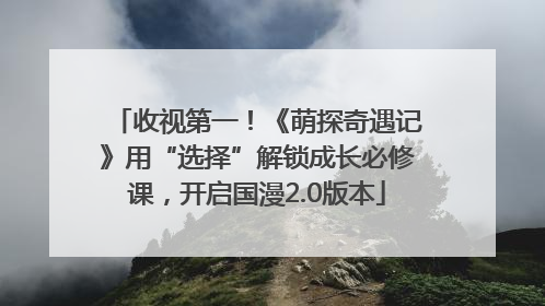 收视第一！《萌探奇遇记》用“选择”解锁成长必修课，开启国漫2.0版本