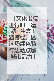 文化书院进行时｜运动+生态！淄博经开区这场绿色骑行活动点燃城市活力