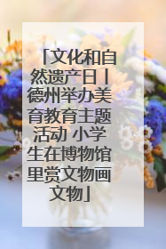 文化和自然遗产日丨德州举办美育教育主题活动 小学生在博物馆里赏文物画文物
