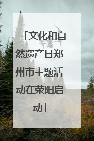 文化和自然遗产日郑州市主题活动在荥阳启动