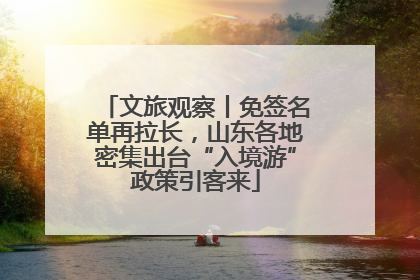 文旅观察丨免签名单再拉长，山东各地密集出台“入境游”政策引客来