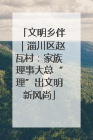 文明乡伴｜淄川区赵瓦村：家族理事大总“理”出文明新风尚