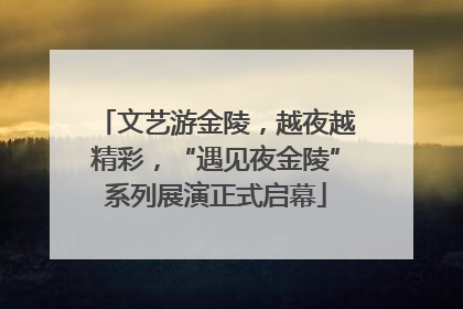 文艺游金陵，越夜越精彩，“遇见夜金陵”系列展演正式启幕