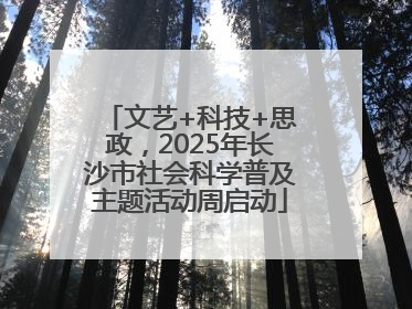 文艺+科技+思政，2025年长沙市社会科学普及主题活动周启动