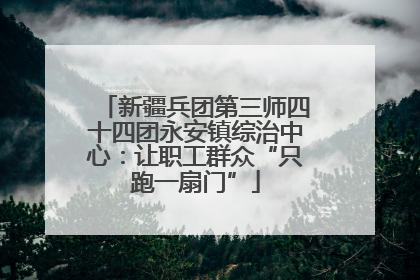 新疆兵团第三师四十四团永安镇综治中心：让职工群众“只跑一扇门”