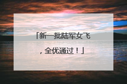 新一批陆军女飞，全优通过！