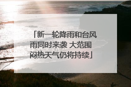 新一轮降雨和台风雨同时来袭 大范围闷热天气仍将持续
