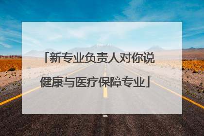 新专业负责人对你说 健康与医疗保障专业