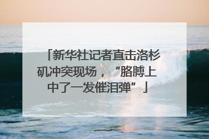 新华社记者直击洛杉矶冲突现场，“胳膊上中了一发催泪弹”