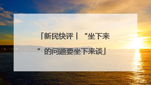 新民快评丨“坐下来”的问题要坐下来谈