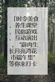 时令美食、养生课堂、民俗游戏、互动演出，“蔚冉生长月亮湾花市端午集”等你来打卡