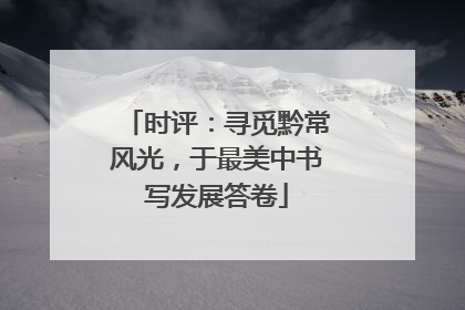 时评：寻觅黔常风光，于最美中书写发展答卷