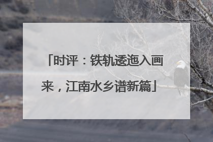 时评：铁轨逶迤入画来，江南水乡谱新篇