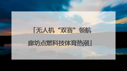 无人机“双赛”领航 廊坊点燃科技体育热潮