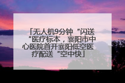 无人机9分钟“闪送“医疗标本，襄阳市中心医院首开襄阳低空医疗配送“空中快