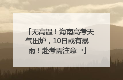 无高温！海南高考天气出炉，10日或有暴雨！赴考需注意→
