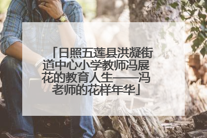 日照五莲县洪凝街道中心小学教师冯展花的教育人生——冯老师的花样年华