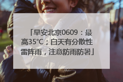 早安北京0609：最高35℃；白天有分散性雷阵雨，注意防雨防暑
