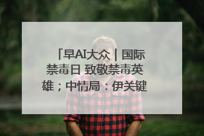 早AI大众｜国际禁毒日 致敬禁毒英雄；中情局：伊关键核设施被摧毁