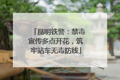 昆明铁警：禁毒宣传多点开花，筑牢站车无毒防线