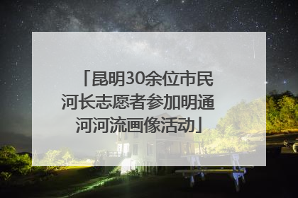 昆明30余位市民河长志愿者参加明通河河流画像活动