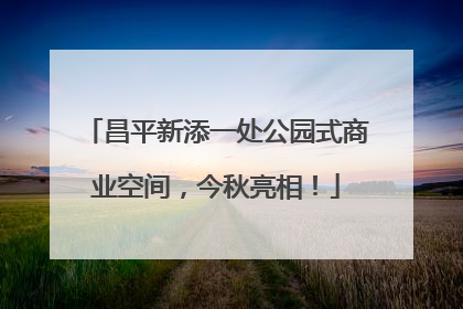 昌平新添一处公园式商业空间，今秋亮相！