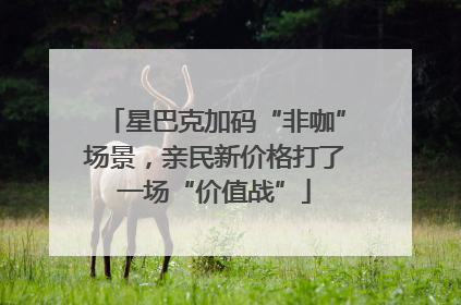 星巴克加码“非咖”场景，亲民新价格打了一场“价值战”