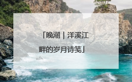 晚潮｜洋溪江畔的岁月诗笺
