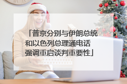 普京分别与伊朗总统和以色列总理通电话 强调重启谈判重要性
