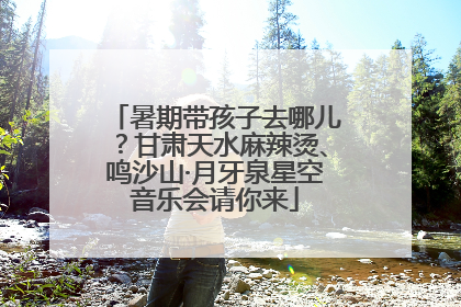 暑期带孩子去哪儿？甘肃天水麻辣烫、鸣沙山·月牙泉星空音乐会请你来